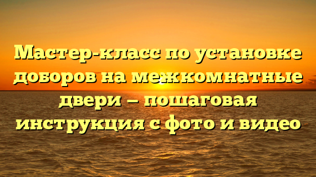 Мастер-класс по установке доборов на межкомнатные двери — пошаговая инструкция с фото и видео