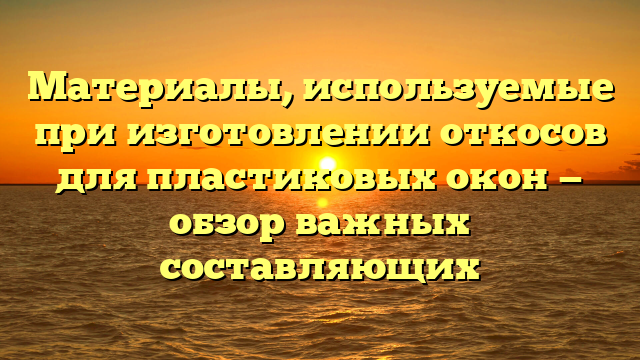 Материалы, используемые при изготовлении откосов для пластиковых окон — обзор важных составляющих