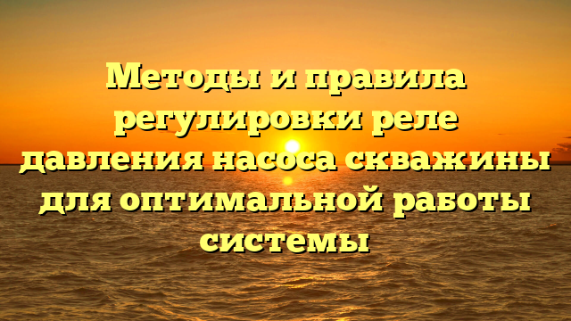 Методы и правила регулировки реле давления насоса скважины для оптимальной работы системы