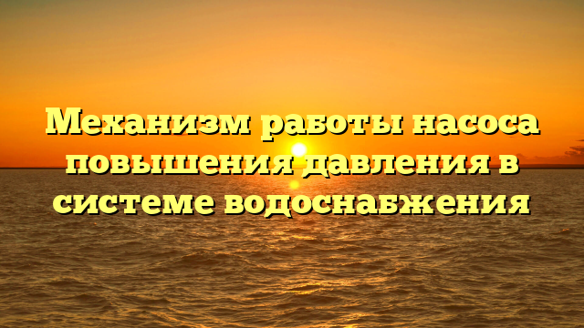 Механизм работы насоса повышения давления в системе водоснабжения