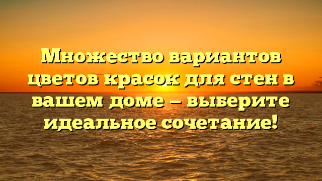 Множество вариантов цветов красок для стен в вашем доме — выберите идеальное сочетание!