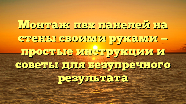 Монтаж пвх панелей на стены своими руками — простые инструкции и советы для безупречного результата