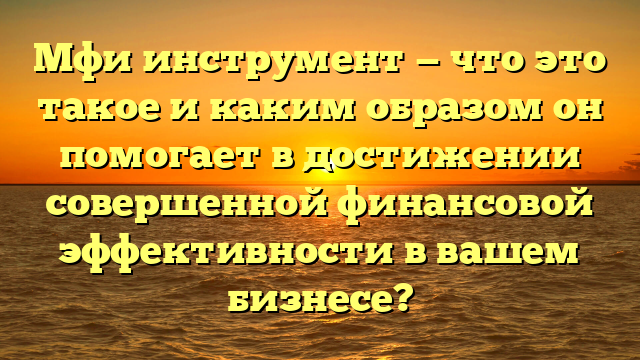 Мфи инструмент — что это такое и каким образом он помогает в достижении совершенной финансовой эффективности в вашем бизнесе?