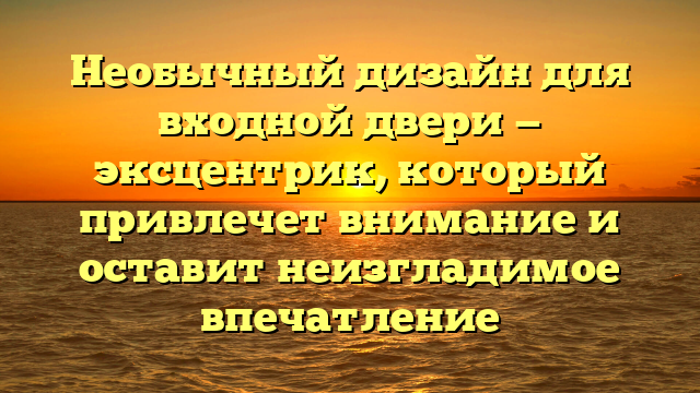 Необычный дизайн для входной двери — эксцентрик, который привлечет внимание и оставит неизгладимое впечатление