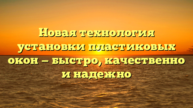 Новая технология установки пластиковых окон — быстро, качественно и надежно