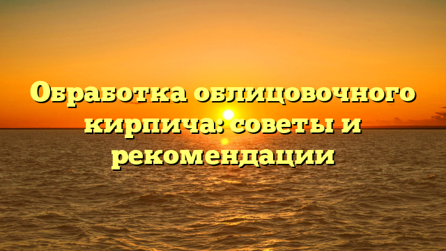 Обработка облицовочного кирпича: советы и рекомендации