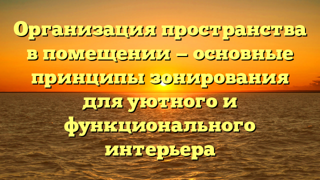 Организация пространства в помещении — основные принципы зонирования для уютного и функционального интерьера