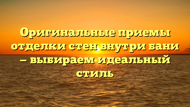 Оригинальные приемы отделки стен внутри бани — выбираем идеальный стиль