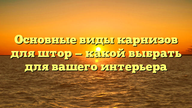 Основные виды карнизов для штор — какой выбрать для вашего интерьера