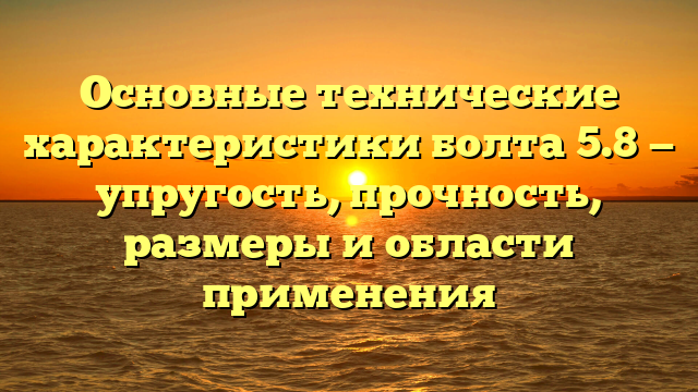 Основные технические характеристики болта 5.8 — упругость, прочность, размеры и области применения