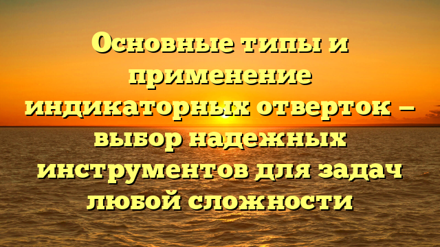 Основные типы и применение индикаторных отверток — выбор надежных инструментов для задач любой сложности