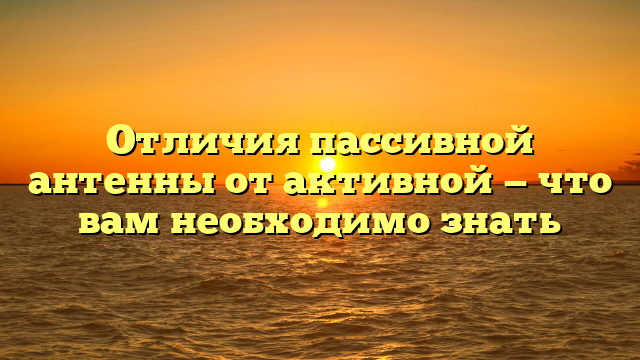 Отличия пассивной антенны от активной — что вам необходимо знать