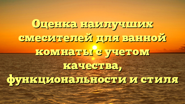 Оценка наилучших смесителей для ванной комнаты с учетом качества, функциональности и стиля