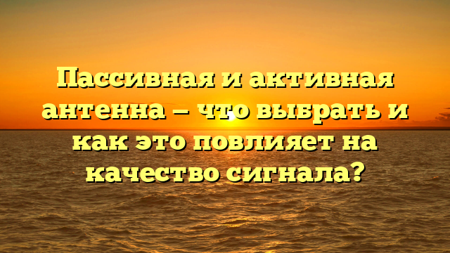 Пассивная и активная антенна — что выбрать и как это повлияет на качество сигнала?