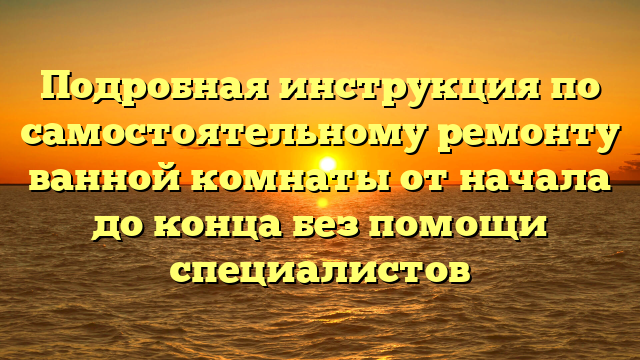 Подробная инструкция по самостоятельному ремонту ванной комнаты от начала до конца без помощи специалистов