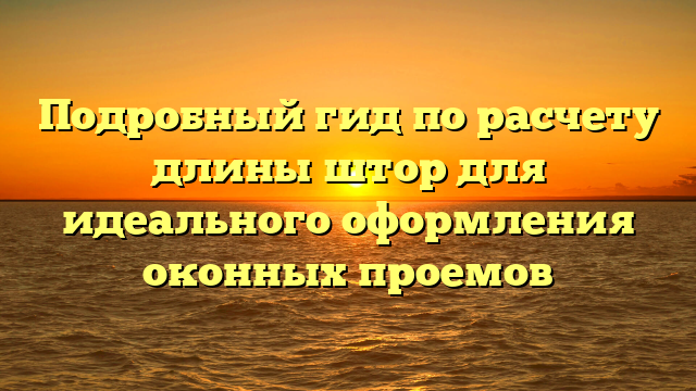 Подробный гид по расчету длины штор для идеального оформления оконных проемов