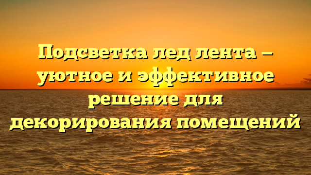 Подсветка лед лента — уютное и эффективное решение для декорирования помещений