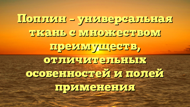 Поплин – универсальная ткань с множеством преимуществ, отличительных особенностей и полей применения