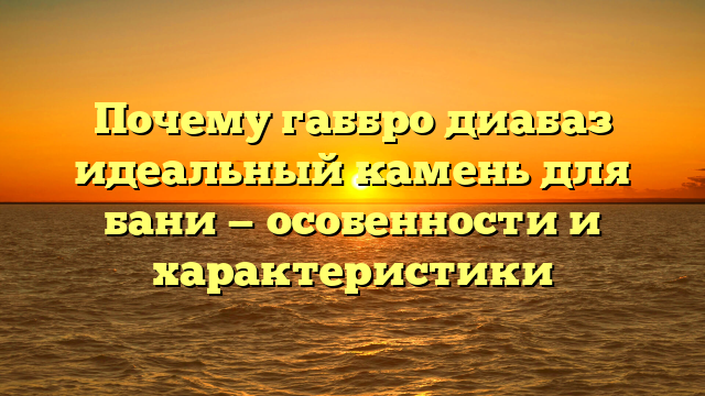 Почему габбро диабаз идеальный камень для бани — особенности и характеристики