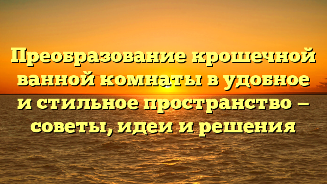 Преобразование крошечной ванной комнаты в удобное и стильное пространство — советы, идеи и решения