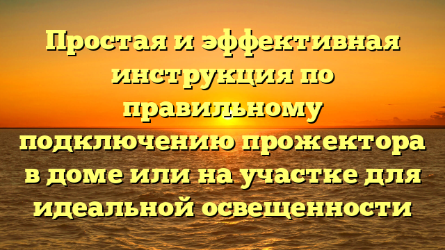 Простая и эффективная инструкция по правильному подключению прожектора в доме или на участке для идеальной освещенности