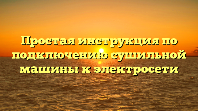 Простая инструкция по подключению сушильной машины к электросети