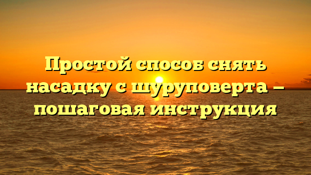 Простой способ снять насадку с шуруповерта — пошаговая инструкция