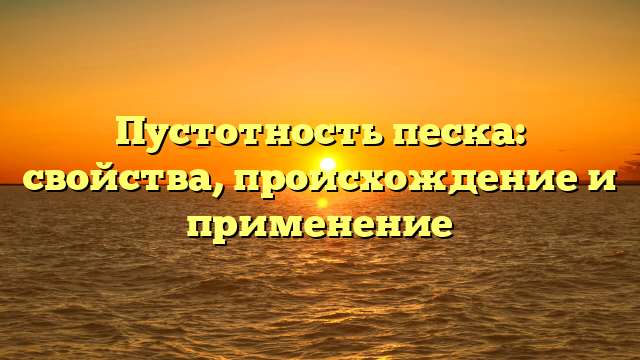 Пустотность песка: свойства, происхождение и применение