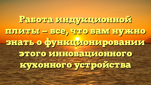 Работа индукционной плиты — все, что вам нужно знать о функционировании этого инновационного кухонного устройства