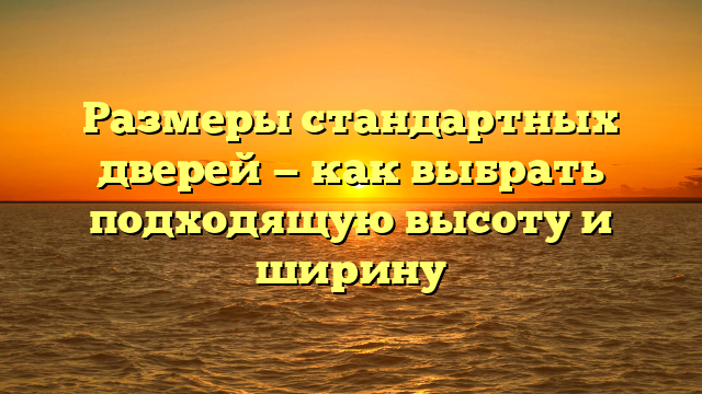 Размеры стандартных дверей — как выбрать подходящую высоту и ширину