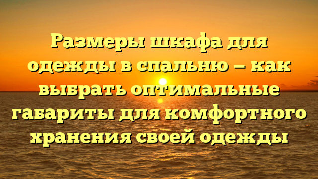 Размеры шкафа для одежды в спальню — как выбрать оптимальные габариты для комфортного хранения своей одежды