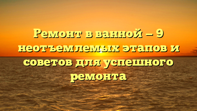 Ремонт в ванной — 9 неотъемлемых этапов и советов для успешного ремонта