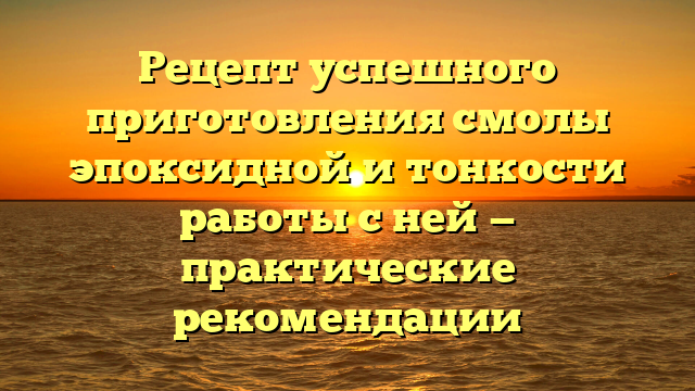 Рецепт успешного приготовления смолы эпоксидной и тонкости работы с ней — практические рекомендации