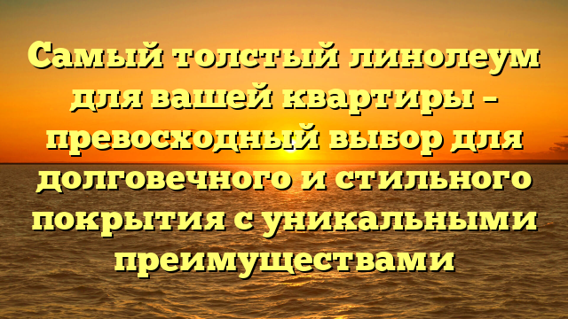 Самый толстый линолеум для вашей квартиры – превосходный выбор для долговечного и стильного покрытия с уникальными преимуществами