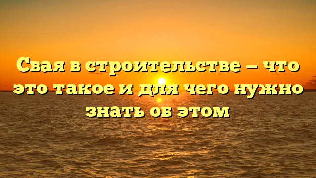 Свая в строительстве — что это такое и для чего нужно знать об этом