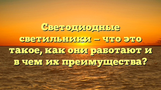 Светодиодные светильники — что это такое, как они работают и в чем их преимущества?