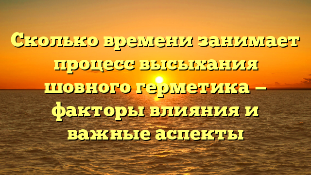 Сколько времени занимает процесс высыхания шовного герметика — факторы влияния и важные аспекты