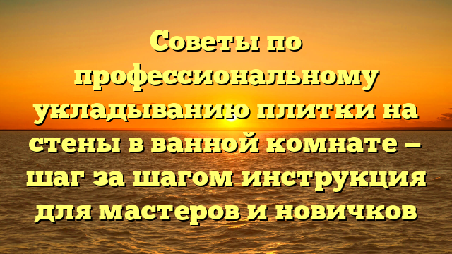 Советы по профессиональному укладыванию плитки на стены в ванной комнате — шаг за шагом инструкция для мастеров и новичков