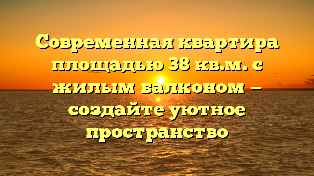 Современная квартира площадью 38 кв.м. с жилым балконом — создайте уютное пространство