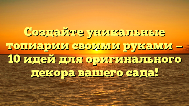 Создайте уникальные топиарии своими руками — 10 идей для оригинального декора вашего сада!