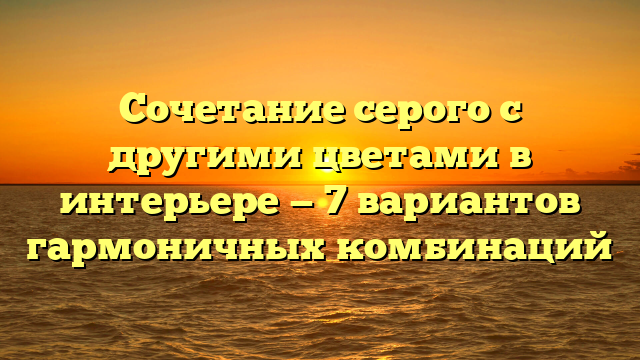 Сочетание серого с другими цветами в интерьере — 7 вариантов гармоничных комбинаций