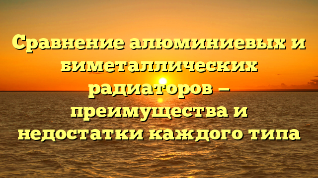 Сравнение алюминиевых и биметаллических радиаторов — преимущества и недостатки каждого типа