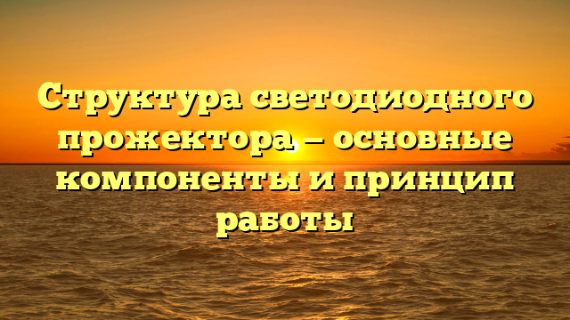 Структура светодиодного прожектора — основные компоненты и принцип работы