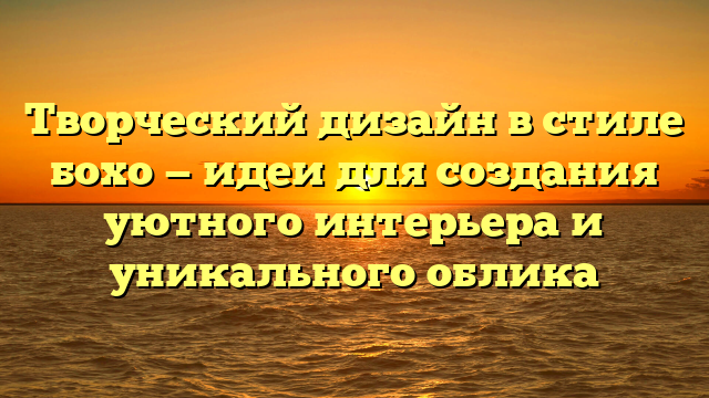 Творческий дизайн в стиле бохо — идеи для создания уютного интерьера и уникального облика