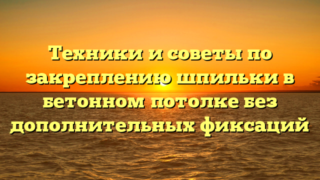 Техники и советы по закреплению шпильки в бетонном потолке без дополнительных фиксаций