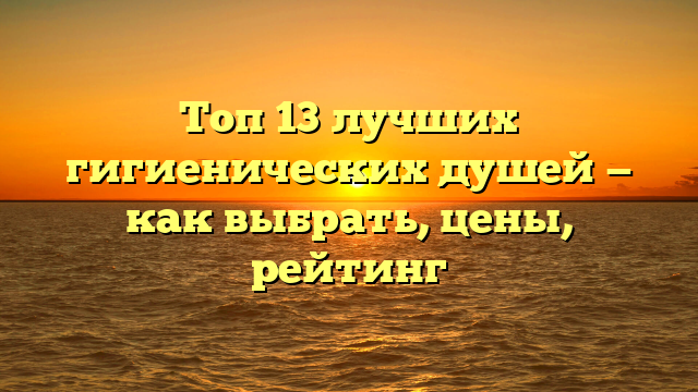 Топ 13 лучших гигиенических душей — как выбрать, цены, рейтинг