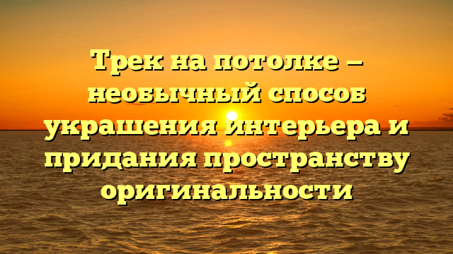 Трек на потолке — необычный способ украшения интерьера и придания пространству оригинальности