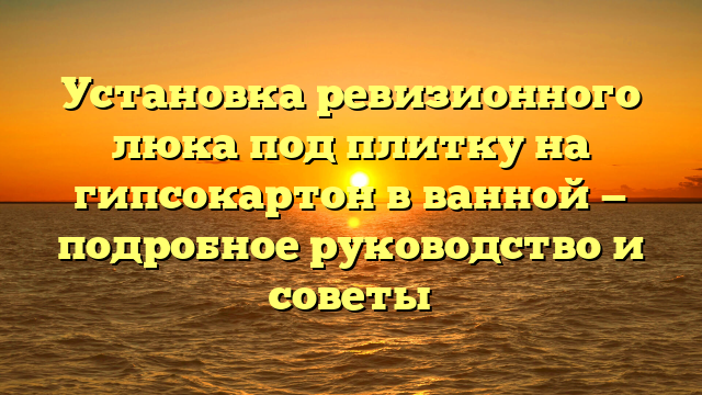 Установка ревизионного люка под плитку на гипсокартон в ванной — подробное руководство и советы