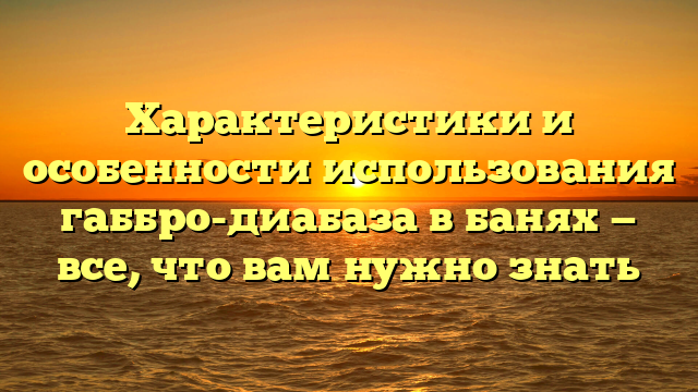 Характеристики и особенности использования габбро-диабаза в банях — все, что вам нужно знать