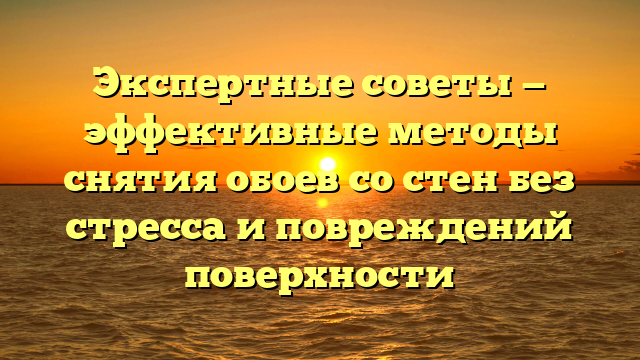 Экспертные советы — эффективные методы снятия обоев со стен без стресса и повреждений поверхности